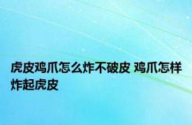 虎皮鸡爪怎么炸不破皮 鸡爪怎样炸起虎皮