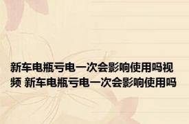 新车电瓶亏电一次会影响使用吗视频 新车电瓶亏电一次会影响使用吗