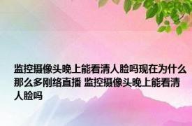 监控摄像头晚上能看清人脸吗现在为什么那么多刚络直播 监控摄像头晚上能看清人脸吗