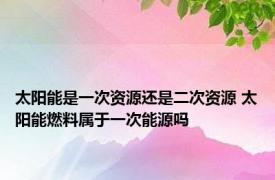 太阳能是一次资源还是二次资源 太阳能燃料属于一次能源吗