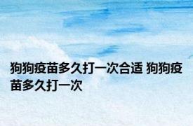 狗狗疫苗多久打一次合适 狗狗疫苗多久打一次 