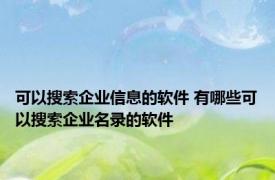 可以搜索企业信息的软件 有哪些可以搜索企业名录的软件