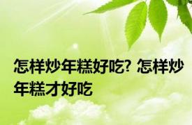 怎样炒年糕好吃? 怎样炒年糕才好吃