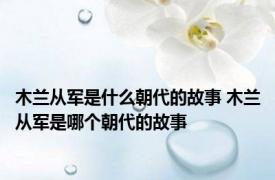 木兰从军是什么朝代的故事 木兰从军是哪个朝代的故事