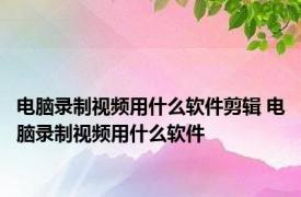 电脑录制视频用什么软件剪辑 电脑录制视频用什么软件
