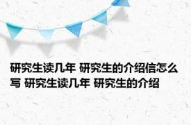 研究生读几年 研究生的介绍信怎么写 研究生读几年 研究生的介绍