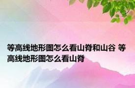 等高线地形图怎么看山脊和山谷 等高线地形图怎么看山脊