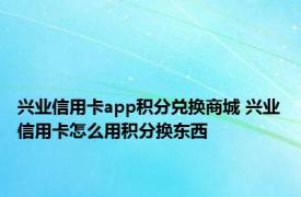 兴业信用卡app积分兑换商城 兴业信用卡怎么用积分换东西