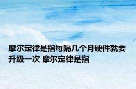 摩尔定律是指每隔几个月硬件就要升级一次 摩尔定律是指 