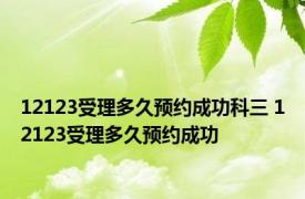 12123受理多久预约成功科三 12123受理多久预约成功