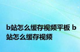 b站怎么缓存视频平板 b站怎么缓存视频