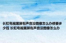 长虹电视黑屏有声音没图像怎么办修要多少钱 长虹电视黑屏有声音没图像怎么办