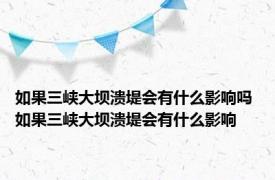 如果三峡大坝溃堤会有什么影响吗 如果三峡大坝溃堤会有什么影响