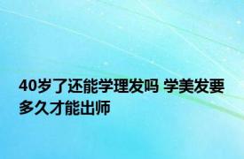 40岁了还能学理发吗 学美发要多久才能出师