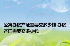 公寓办房产证需要交多少钱 办房产证需要交多少钱