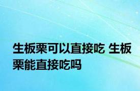 生板栗可以直接吃 生板栗能直接吃吗