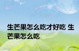 生芒果怎么吃才好吃 生芒果怎么吃 