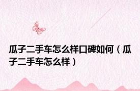 瓜子二手车怎么样口碑如何（瓜子二手车怎么样）