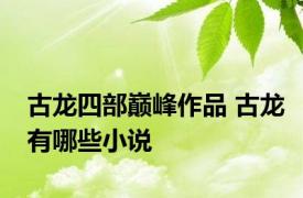 古龙四部巅峰作品 古龙有哪些小说