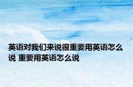 英语对我们来说很重要用英语怎么说 重要用英语怎么说 