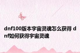 dnf100版本宇宙灵魂怎么获得 dnf如何获得宇宙灵魂
