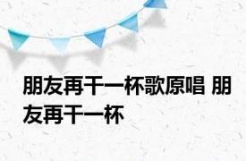 朋友再干一杯歌原唱 朋友再干一杯 