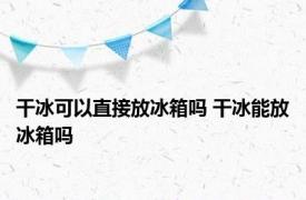 干冰可以直接放冰箱吗 干冰能放冰箱吗
