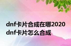 dnf卡片合成在哪2020 dnf卡片怎么合成
