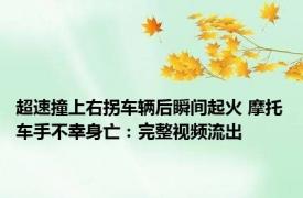超速撞上右拐车辆后瞬间起火 摩托车手不幸身亡：完整视频流出