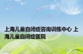 上海儿童自闭症咨询训练中心 上海儿童自闭症医院 
