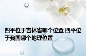 四平位于吉林省哪个位置 四平位于我国哪个地理位置