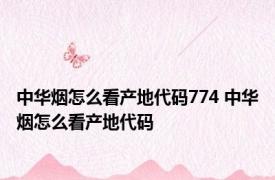 中华烟怎么看产地代码774 中华烟怎么看产地代码