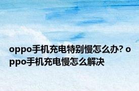oppo手机充电特别慢怎么办? oppo手机充电慢怎么解决