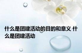 什么是团建活动的目的和意义 什么是团建活动
