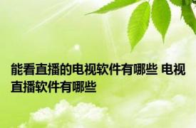 能看直播的电视软件有哪些 电视直播软件有哪些