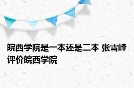 皖西学院是一本还是二本 张雪峰评价皖西学院