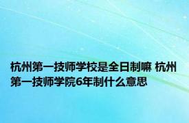 杭州第一技师学校是全日制嘛 杭州第一技师学院6年制什么意思