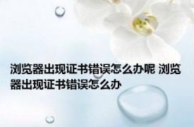 浏览器出现证书错误怎么办呢 浏览器出现证书错误怎么办