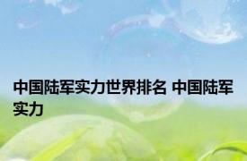 中国陆军实力世界排名 中国陆军实力 