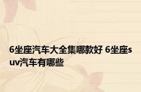 6坐座汽车大全集哪款好 6坐座suv汽车有哪些