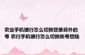 农业手机银行怎么切换登录另外的号 农行手机银行怎么切换账号登陆