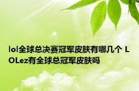 lol全球总决赛冠军皮肤有哪几个 LOLez有全球总冠军皮肤吗