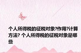 个人所得税的征税对象?作用?计算方法? 个人所得税的征税对象是哪些