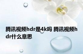 腾讯视频hdr是4k吗 腾讯视频hdr什么意思
