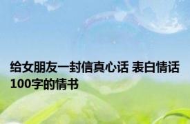 给女朋友一封信真心话 表白情话100字的情书