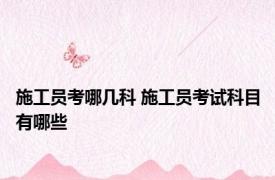 施工员考哪几科 施工员考试科目有哪些