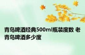 青岛啤酒经典500ml瓶装度数 老青岛啤酒多少度