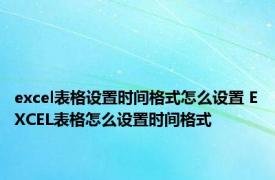 excel表格设置时间格式怎么设置 EXCEL表格怎么设置时间格式