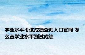 学业水平考试成绩查询入口官网 怎么查学业水平测试成绩