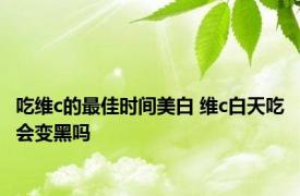 吃维c的最佳时间美白 维c白天吃会变黑吗